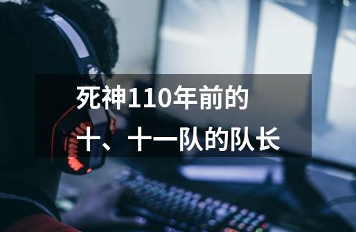 死神110年前的十、十一队的队长-第1张-游戏信息-龙启网