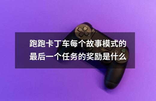 跑跑卡丁车每个故事模式的最后一个任务的奖励是什么-第1张-游戏信息-龙启网