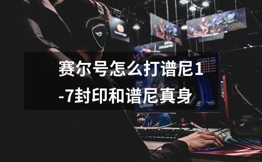 赛尔号怎么打谱尼1-7封印和谱尼真身-第1张-游戏信息-龙启网