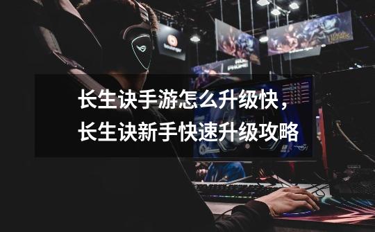 长生诀手游怎么升级快,长生诀新手快速升级攻略-第1张-游戏信息-龙启网