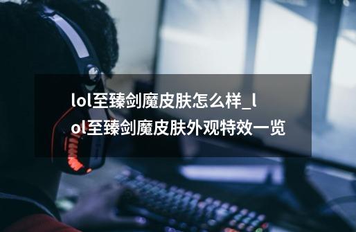 lol至臻剑魔皮肤怎么样_lol至臻剑魔皮肤外观特效一览-第1张-游戏信息-龙启网