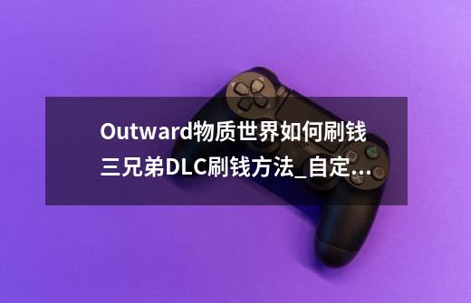 Outward物质世界如何刷钱三兄弟DLC刷钱方法_自定义英雄世界190怎么开刷钱啊-第1张-游戏信息-龙启网