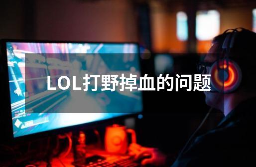 LOL打野掉血的问题-第1张-游戏信息-龙启网