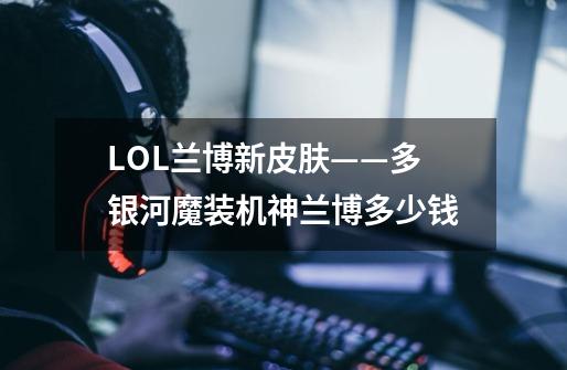 LOL兰博新皮肤——多银河魔装机神兰博多少钱-第1张-游戏信息-龙启网