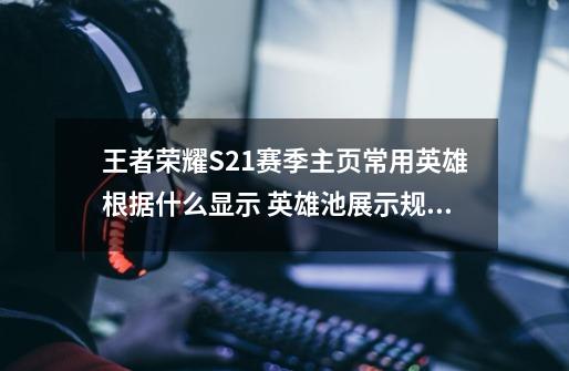 王者荣耀S21赛季主页常用英雄根据什么显示 英雄池展示规则-第1张-游戏信息-龙启网