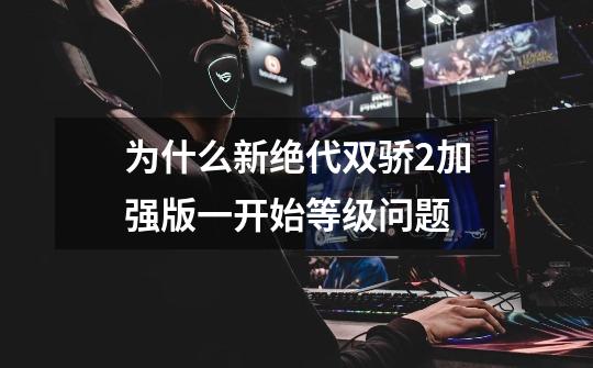 为什么新绝代双骄2加强版一开始等级问题-第1张-游戏信息-龙启网