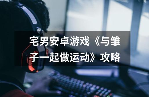 宅男安卓游戏《与雏子一起做运动》攻略-第1张-游戏信息-龙启网