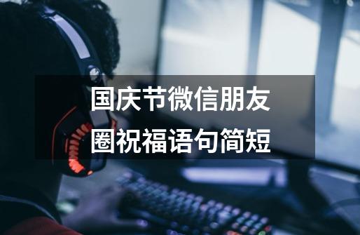 国庆节微信朋友圈祝福语句简短-第1张-游戏信息-龙启网