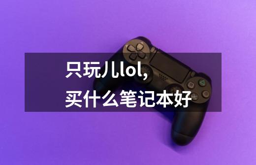 只玩儿lol,买什么笔记本好-第1张-游戏信息-龙启网