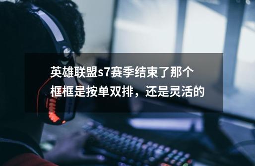英雄联盟s7赛季结束了那个框框是按单双排，还是灵活的-第1张-游戏信息-龙启网