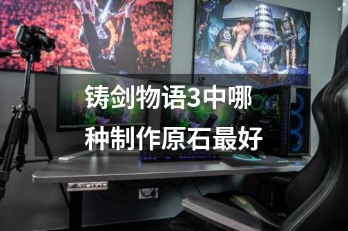 铸剑物语3中哪种制作原石最好-第1张-游戏信息-龙启网