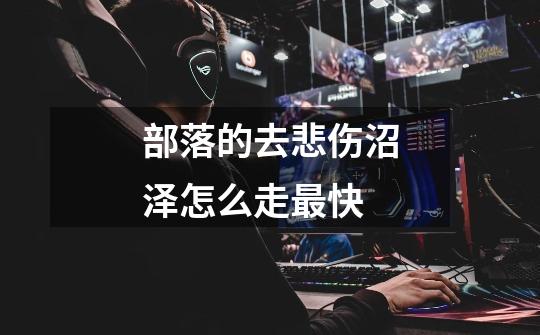 部落的去悲伤沼泽怎么走最快-第1张-游戏信息-龙启网