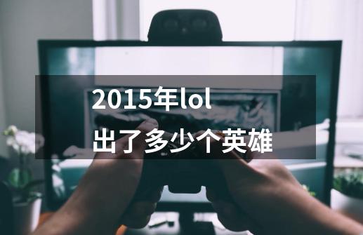 2015年lol出了多少个英雄-第1张-游戏信息-龙启网