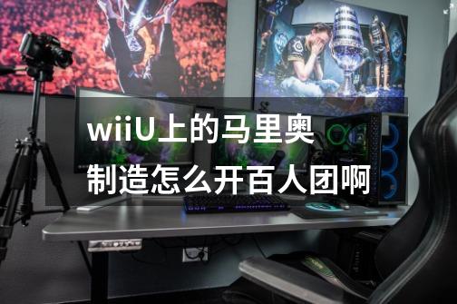 wiiU上的马里奥制造怎么开百人团啊-第1张-游戏信息-龙启网