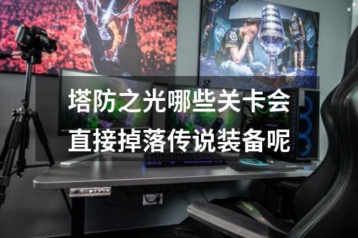 塔防之光哪些关卡会直接掉落传说装备呢-第1张-游戏信息-龙启网