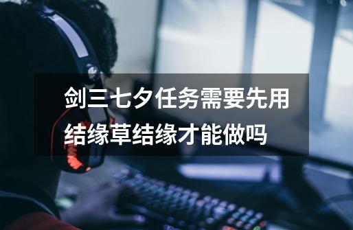 剑三七夕任务需要先用结缘草结缘才能做吗-第1张-游戏信息-龙启网