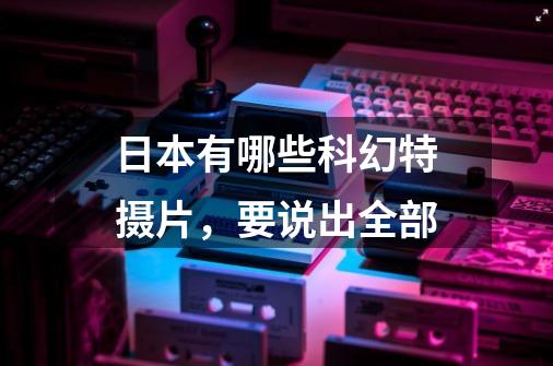 日本有哪些科幻特摄片,要说出全部-第1张-游戏信息-龙启网