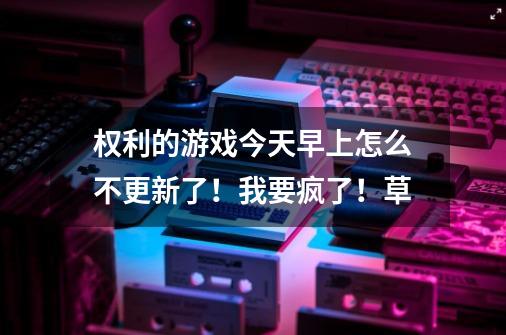 权利的游戏今天早上怎么不更新了！我要疯了！草-第1张-游戏信息-龙启网