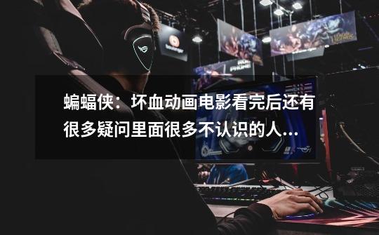 蝙蝠侠:坏血动画电影看完后还有很多疑问里面很多不认识的人要去看那些才会知道的,还有听说蝙蝠侠的故事-第1张-游戏信息-龙启网