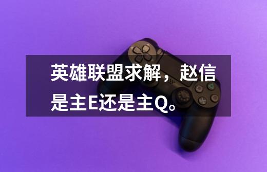 英雄联盟求解,赵信是主E还是主Q。-第1张-游戏信息-龙启网