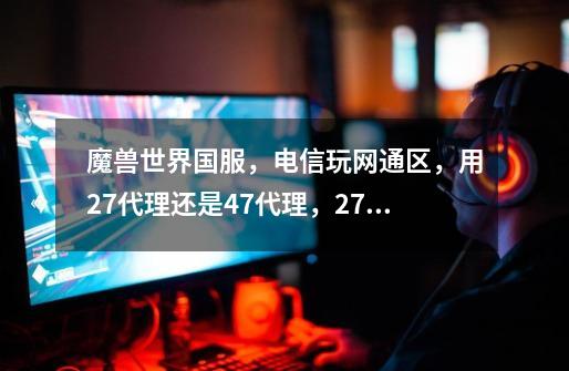 魔兽世界国服，电信玩网通区，用27代理还是47代理，27代理足够用吗-第1张-游戏信息-龙启网