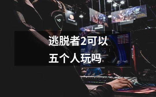 逃脱者2可以五个人玩吗-第1张-游戏信息-龙启网
