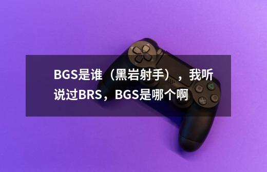 BGS是谁（黑岩射手），我听说过BRS，BGS是哪个啊-第1张-游戏信息-龙启网