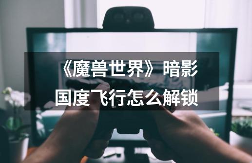 《魔兽世界》暗影国度飞行怎么解锁-第1张-游戏信息-龙启网