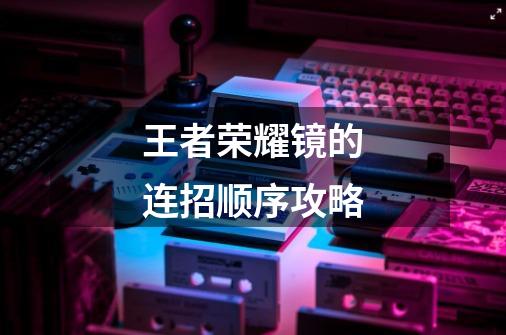 王者荣耀镜的连招顺序攻略-第1张-游戏信息-龙启网