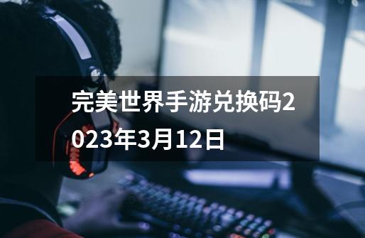完美世界手游兑换码2023年3月12日-第1张-游戏信息-龙启网