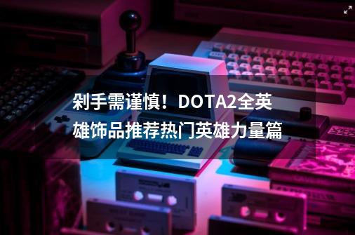 剁手需谨慎!DOTA2全英雄饰品推荐热门英雄力量篇-第1张-游戏信息-龙启网