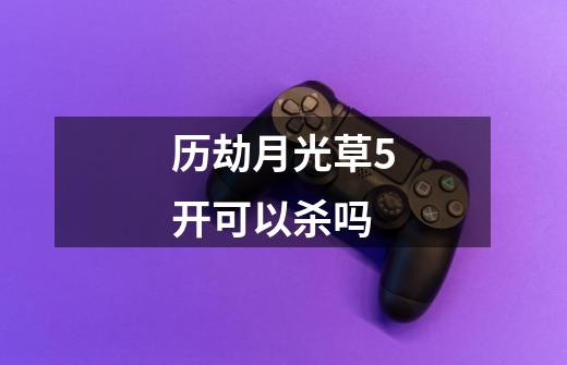 历劫月光草5开可以杀吗-第1张-游戏信息-龙启网