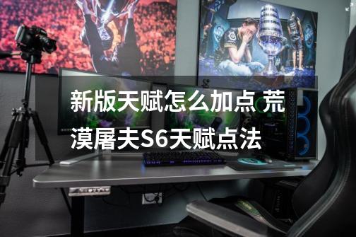 新版天赋怎么加点 荒漠屠夫S6天赋点法-第1张-游戏信息-龙启网