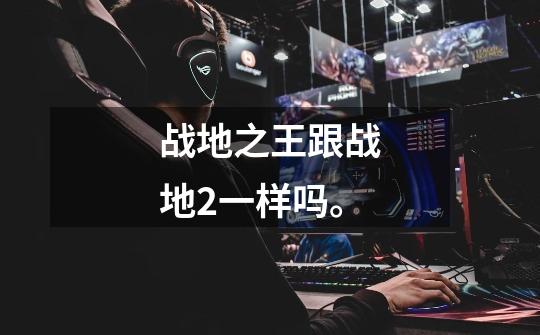 战地之王跟战地2一样吗。-第1张-游戏信息-龙启网