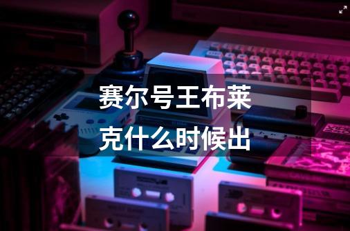 赛尔号王布莱克什么时候出-第1张-游戏信息-龙启网