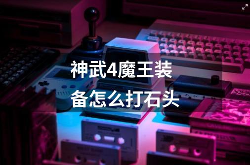 神武4魔王装备怎么打石头-第1张-游戏信息-龙启网