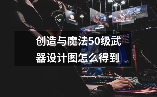 创造与魔法50级武器设计图怎么得到-第1张-游戏信息-龙启网
