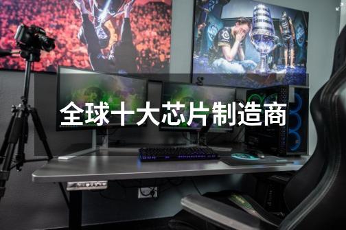 全球十大芯片制造商-第1张-游戏信息-龙启网