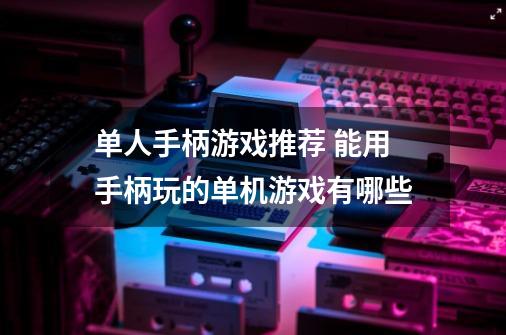 单人手柄游戏推荐 能用手柄玩的单机游戏有哪些-第1张-游戏信息-龙启网