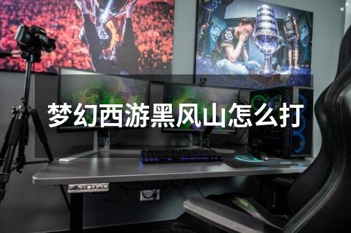 梦幻西游黑风山怎么打-第1张-游戏信息-龙启网
