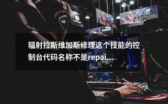 辐射拉斯维加斯修理这个技能的控制台代码名称不是repair啊-第1张-游戏信息-龙启网