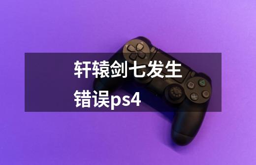 轩辕剑七发生错误ps4-第1张-游戏信息-龙启网