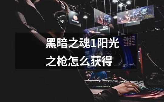 黑暗之魂1阳光之枪怎么获得-第1张-游戏信息-龙启网