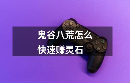 鬼谷八荒怎么快速赚灵石-第1张-游戏信息-龙启网