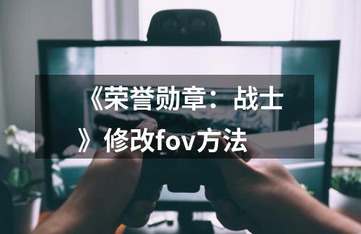 《荣誉勋章:战士》修改fov方法-第1张-游戏信息-龙启网