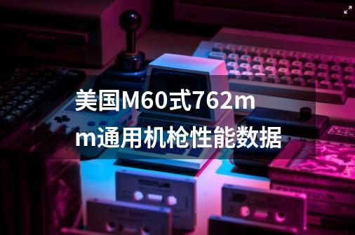 美国M60式7.62mm通用机枪性能数据-第1张-游戏信息-龙启网