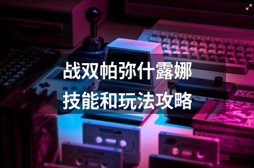 战双帕弥什露娜技能和玩法攻略-第1张-游戏信息-龙启网