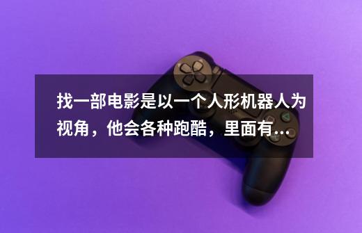 找一部电影是以一个人形机器人为视角，他会各种跑酷，里面有枪战，其-第1张-游戏信息-龙启网