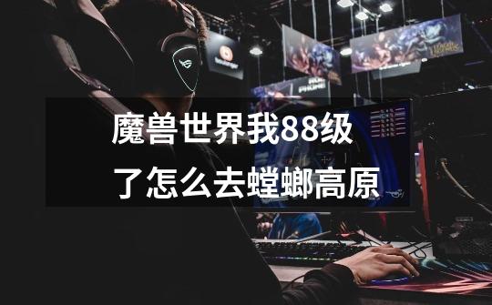 魔兽世界我88级了怎么去螳螂高原-第1张-游戏信息-龙启网