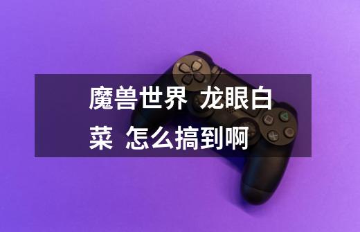 魔兽世界  龙眼白菜  怎么搞到啊-第1张-游戏信息-龙启网